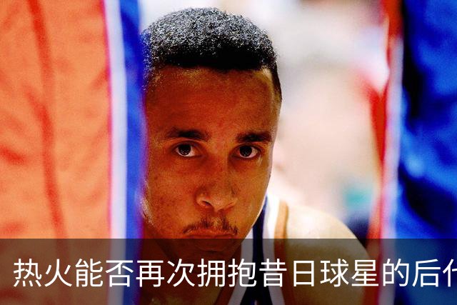 热火能否再次拥抱昔日球星的后代？