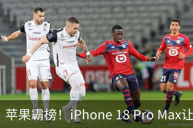 苹果霸榜！iPhone 18 Pro Max让人心痒痒