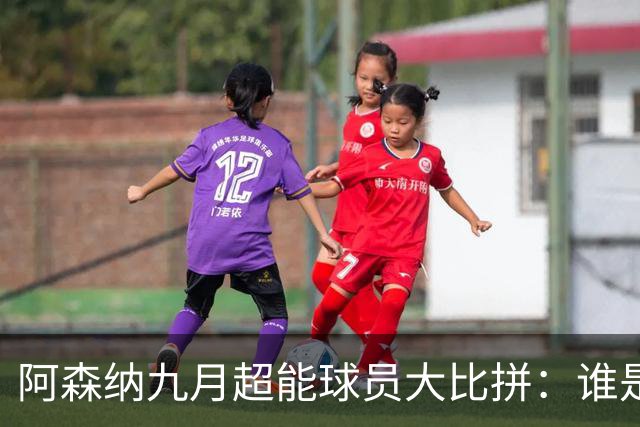 阿森纳九月超能球员大比拼：谁是团队的超级奶爸？